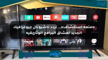 «متعة استكشاف».. تردد ناشيونال جيوغرافيك الجديد لعشاق البرامج الوثائقية